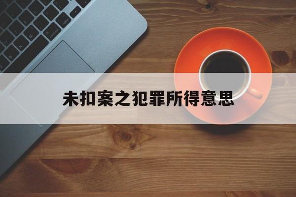 未扣案之犯罪所得意思(在没定罪的情况下扣押多久算违法)