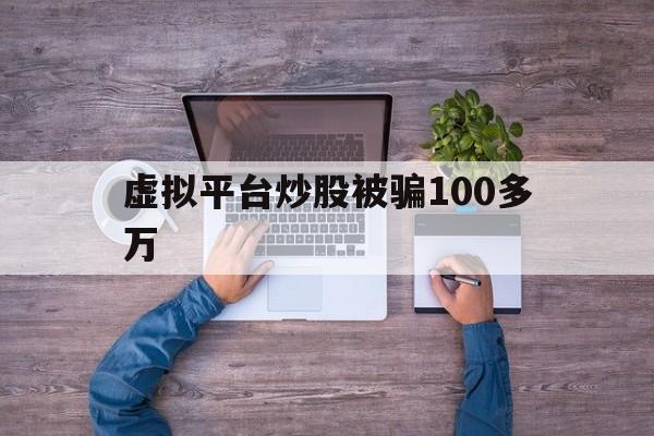 虚拟平台炒股被骗100多万(虚拟股票交易软件诈骗去哪报案)